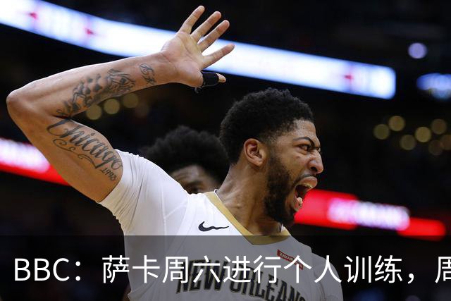 BBC：萨卡周六进行个人训练，周日参加了英格兰队常规训练